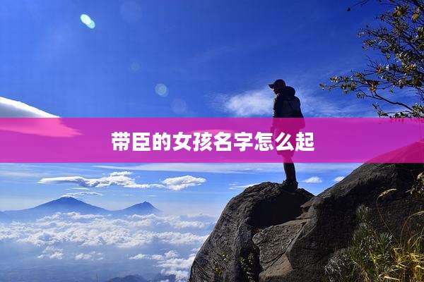 带臣的女孩名字怎么起