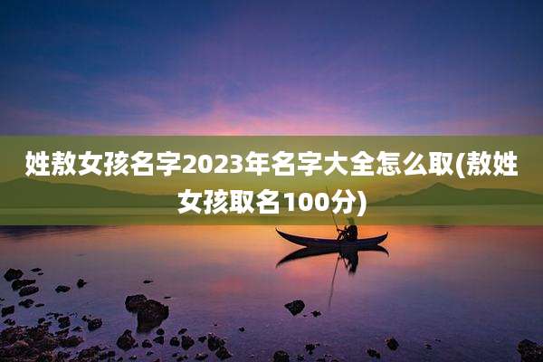 姓敖女孩名字2023年名字大全怎么取(敖姓女孩取名100分)