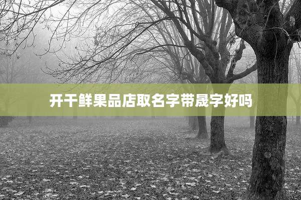 开干鲜果品店取名字带晟字好吗