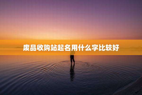 废品收购站起名用什么字比较好