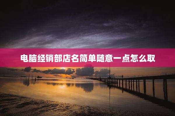 电脑经销部店名简单随意一点怎么取