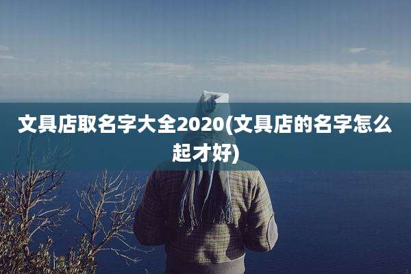 文具店取名字大全2020(文具店的名字怎么起才好)