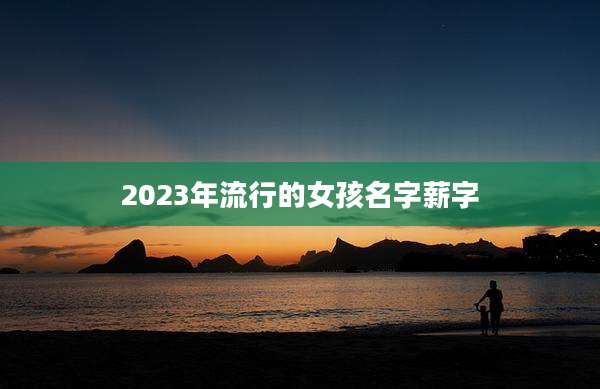 2023年流行的女孩名字薪字