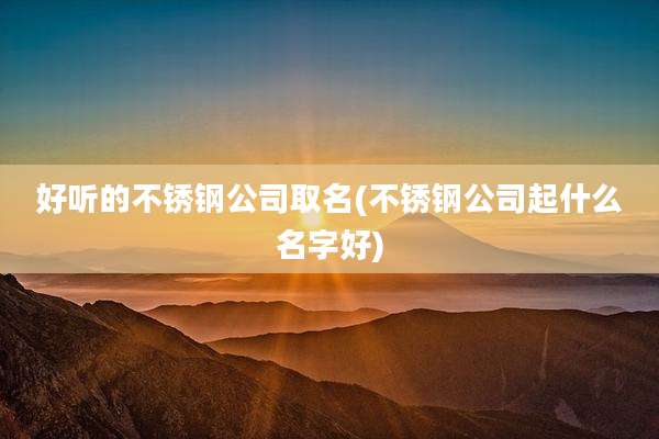 好听的不锈钢公司取名(不锈钢公司起什么名字好)
