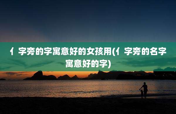 亻字旁的字寓意好的女孩用(亻字旁的名字寓意好的字)