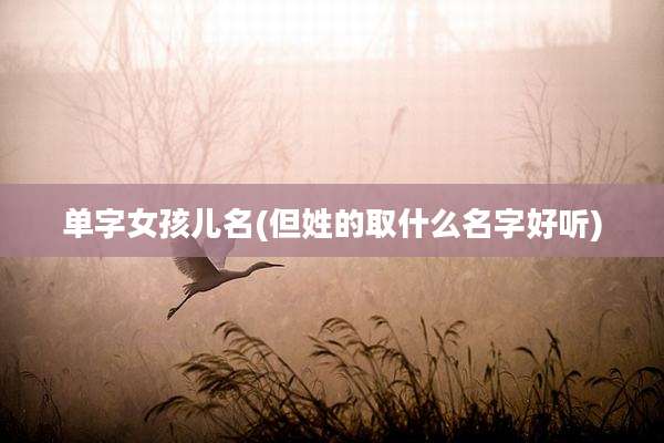单字女孩儿名(但姓的取什么名字好听)