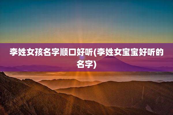 李姓女孩名字顺口好听(李姓女宝宝好听的名字)