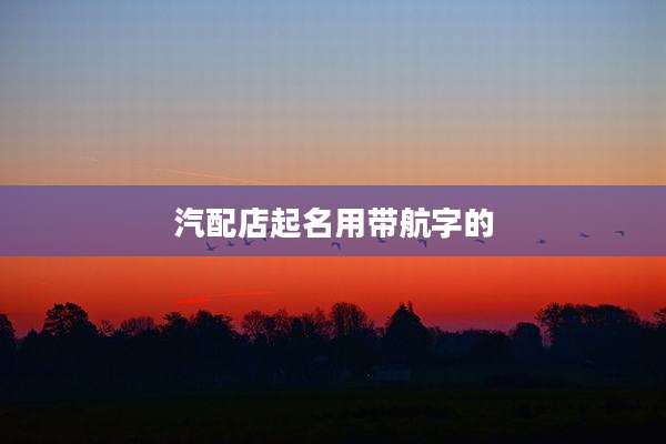 汽配店起名用带航字的