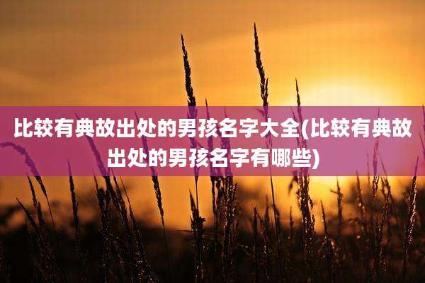比较有典故出处的男孩名字大全(比较有典故出处的男孩名字有哪些)