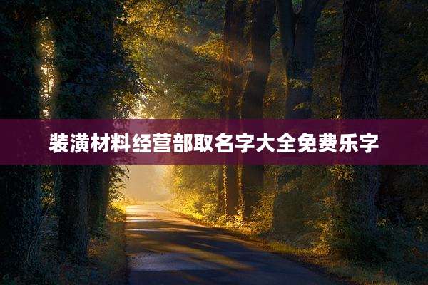 装潢材料经营部取名字大全免费乐字