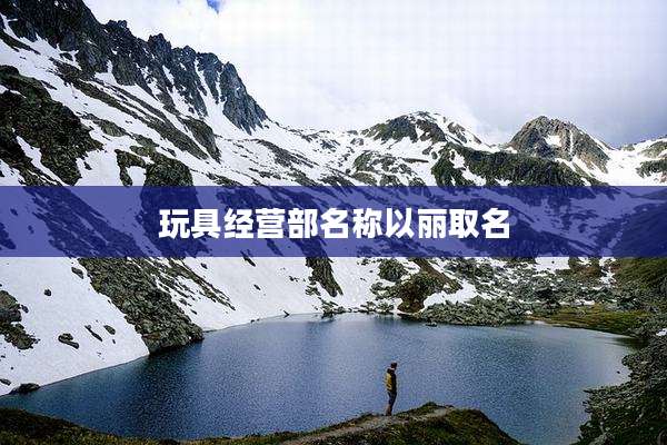 玩具经营部名称以丽取名