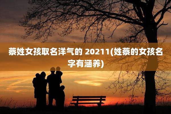 蔡姓女孩取名洋气的 20211(姓蔡的女孩名字有涵养)
