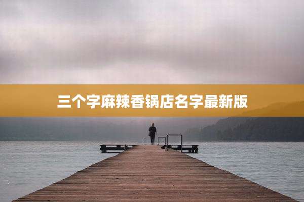 三个字麻辣香锅店名字最新版