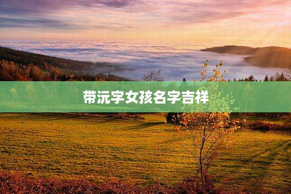 带沅字女孩名字吉祥