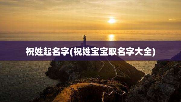 祝姓起名字(祝姓宝宝取名字大全)