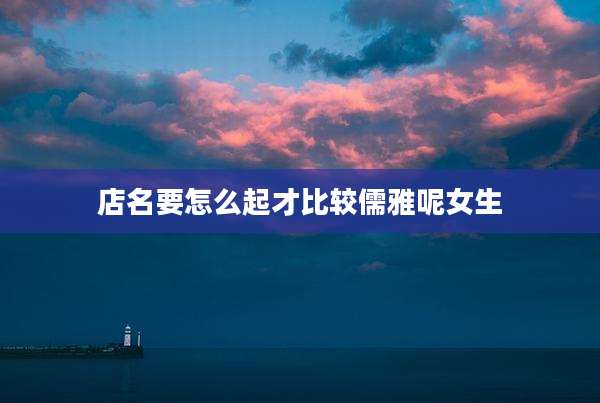 店名要怎么起才比较儒雅呢女生