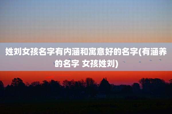 姓刘女孩名字有内涵和寓意好的名字(有涵养的名字 女孩姓刘)