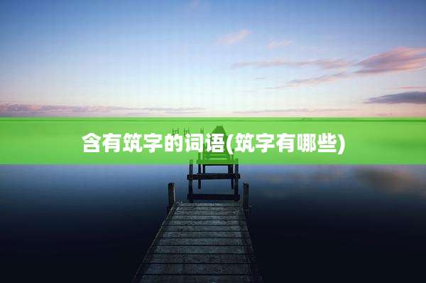 含有筑字的词语(筑字有哪些)