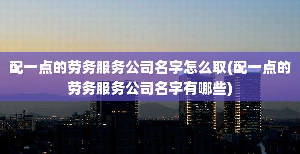 配一点的劳务服务公司名字怎么取(配一点的劳务服务公司名字有哪些)