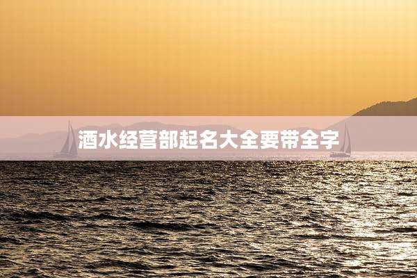酒水经营部起名大全要带全字