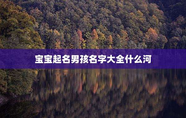 宝宝起名男孩名字大全什么河