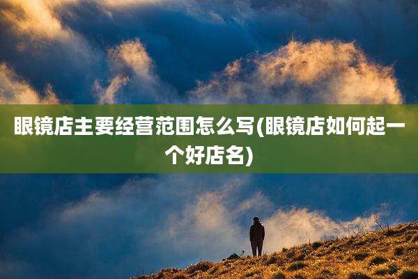 眼镜店主要经营范围怎么写(眼镜店如何起一个好店名)