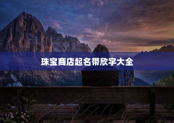 珠宝商店起名带欣字大全