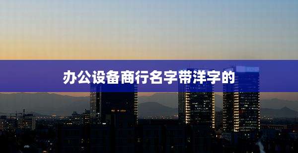 办公设备商行名字带洋字的