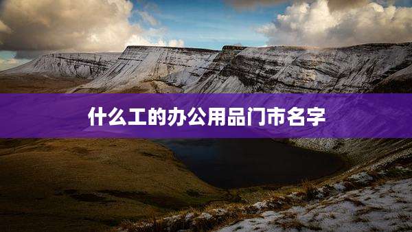 什么工的办公用品门市名字