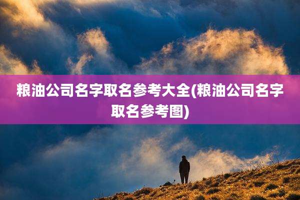 粮油公司名字取名参考大全(粮油公司名字取名参考图)