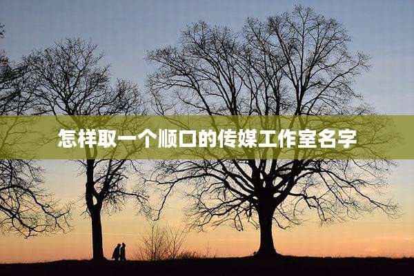 怎样取一个顺口的传媒工作室名字