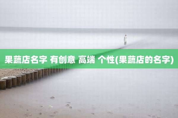 果蔬店名字 有创意 高端 个性(果蔬店的名字)