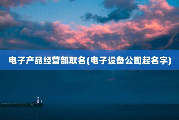 电子产品经营部取名(电子设备公司起名字)