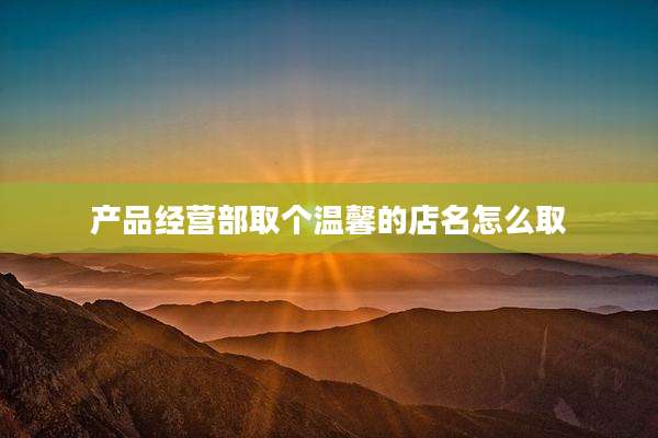 产品经营部取个温馨的店名怎么取