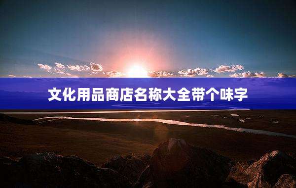 文化用品商店名称大全带个味字