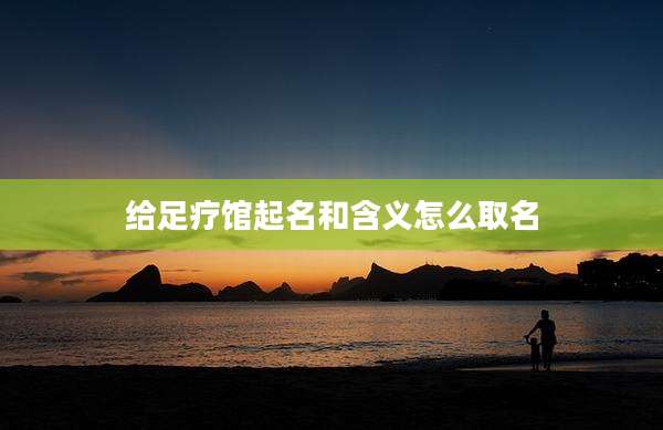 给足疗馆起名和含义怎么取名