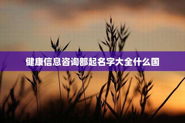 健康信息咨询部起名字大全什么国