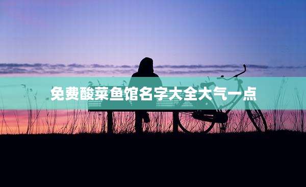 免费酸菜鱼馆名字大全大气一点