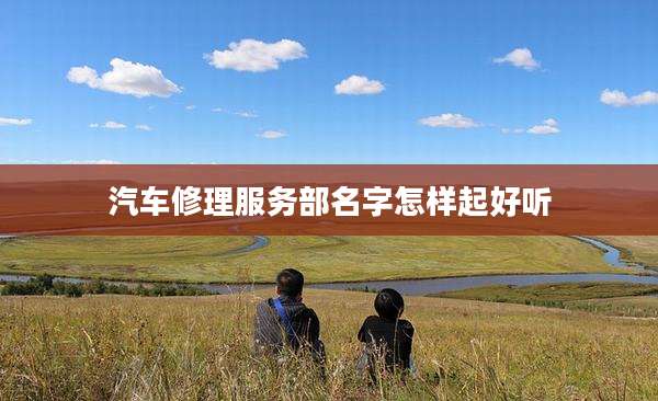 汽车修理服务部名字怎样起好听