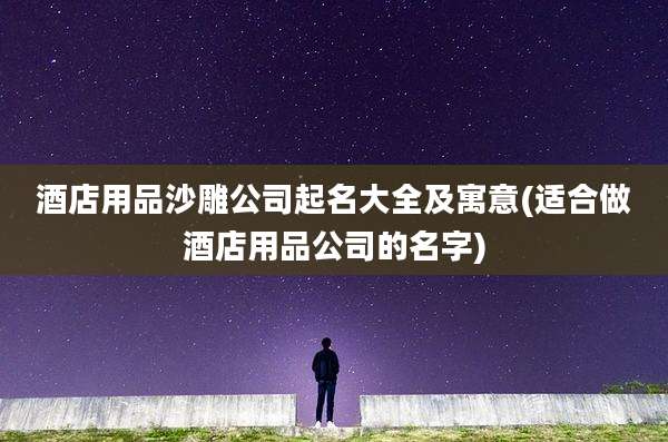 酒店用品沙雕公司起名大全及寓意(适合做酒店用品公司的名字)