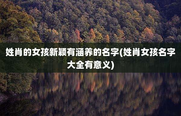 姓肖的女孩新颖有涵养的名字(姓肖女孩名字大全有意义)