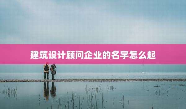 建筑设计顾问企业的名字怎么起