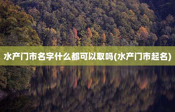 水产门市名字什么都可以取吗(水产门市起名)