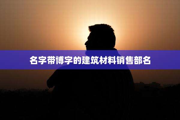 名字带博字的建筑材料销售部名