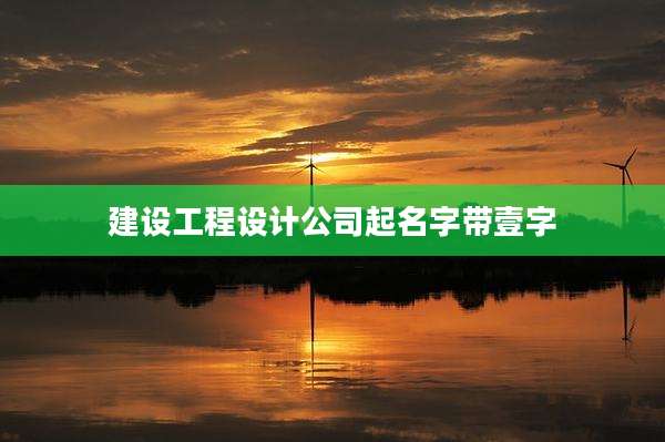 建设工程设计公司起名字带壹字