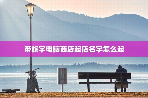带旅字电脑商店起店名字怎么起