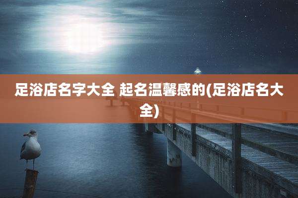 足浴店名字大全 起名温馨感的(足浴店名大全)