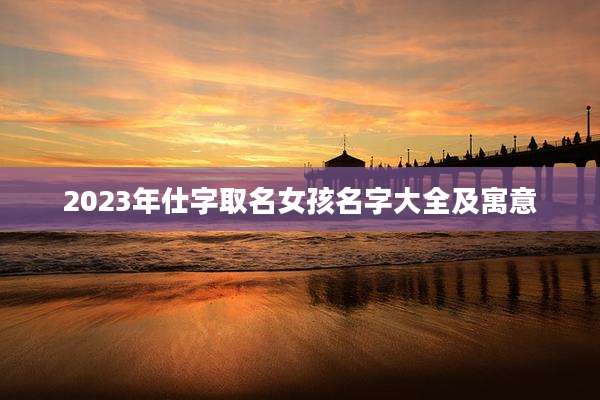 2023年仕字取名女孩名字大全及寓意