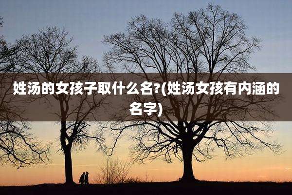 姓汤的女孩子取什么名?(姓汤女孩有内涵的名字)