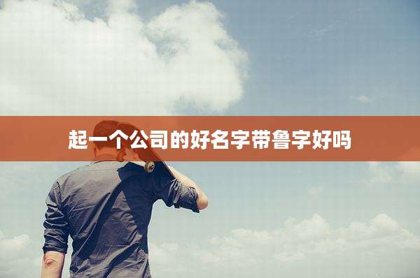 起一个公司的好名字带鲁字好吗